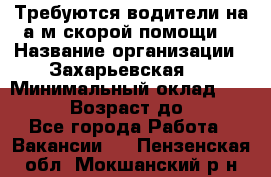 Требуются водители на а/м скорой помощи. › Название организации ­ Захарьевская 8 › Минимальный оклад ­ 60 000 › Возраст до ­ 60 - Все города Работа » Вакансии   . Пензенская обл.,Мокшанский р-н